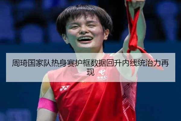 周琦国家队热身赛护框数据回升内线统治力再现（Kaiyun）