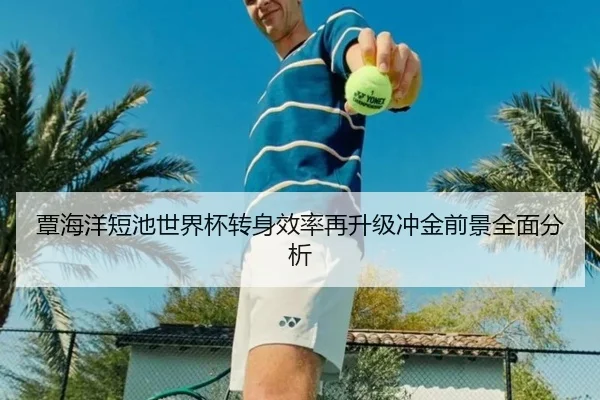 覃海洋短池世界杯转身效率再升级冲金前景全面分析（Kaiyun）