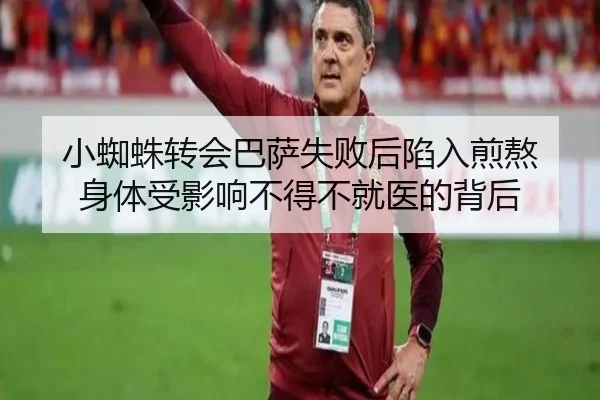 小蜘蛛转会巴萨失败后陷入煎熬 身体受影响不得不就医的背后（Kaiyun）