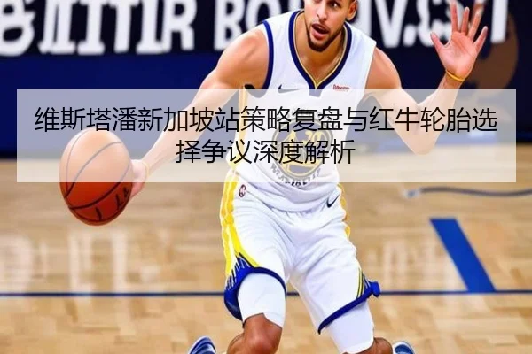 维斯塔潘新加坡站策略复盘与红牛轮胎选择争议深度解析（Kaiyun）