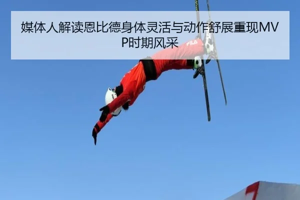媒体人解读恩比德身体灵活与动作舒展重现MVP时期风采（Kaiyun）